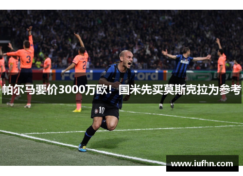 帕尔马要价3000万欧！国米先买莫斯克拉为参考